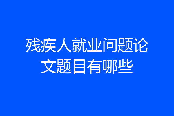 残疾人就业问题论文题目有哪些