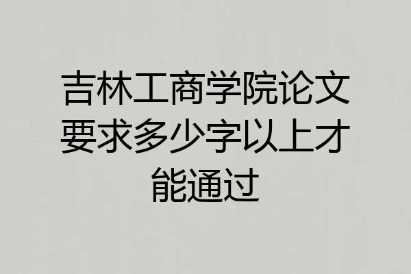 吉林工商学院论文要求多少字以上才能通过