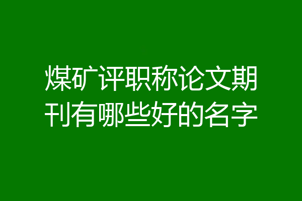 煤矿评职称论文期刊有哪些好的名字