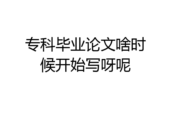 专科毕业论文啥时候开始写呀呢