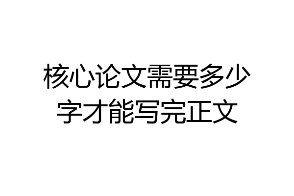 核心论文需要多少字才能写完正文