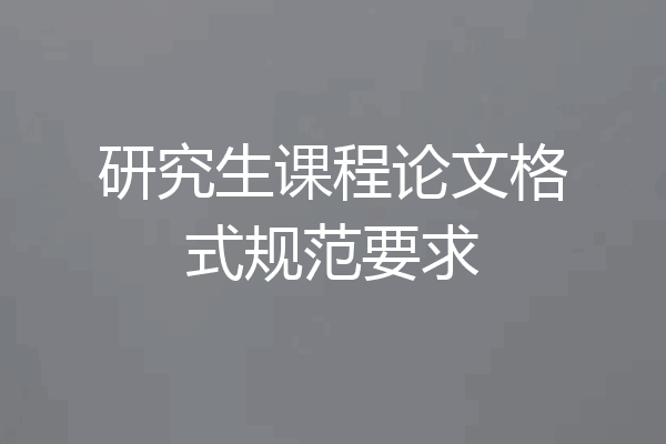 研究生课程论文格式规范要求