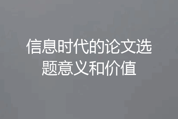信息时代的论文选题意义和价值