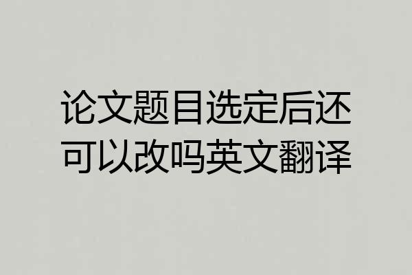 论文题目选定后还可以改吗英文翻译