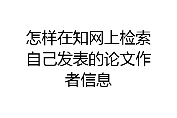 怎样在知网上检索自己发表的论文作者信息
