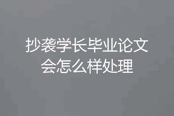 抄袭学长毕业论文会怎么样处理