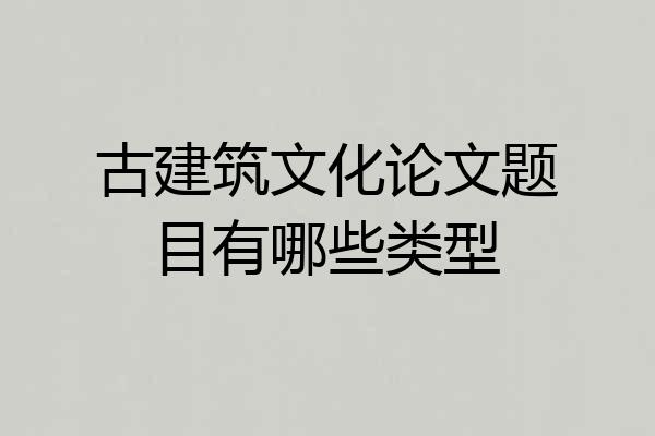 古建筑文化论文题目有哪些类型