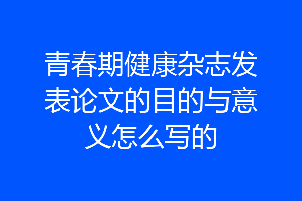 青春期健康杂志发表论文的目的与意义怎么写的