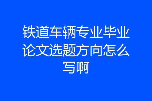 铁道车辆专业毕业论文选题方向怎么写啊