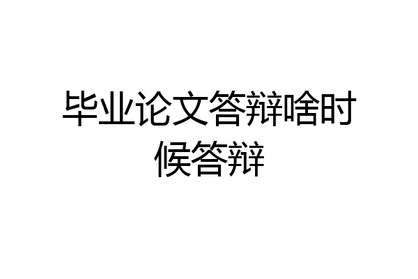 毕业论文答辩啥时候答辩