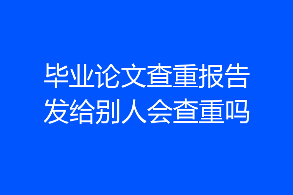 毕业论文查重报告发给别人会查重吗