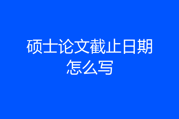 硕士论文截止日期怎么写