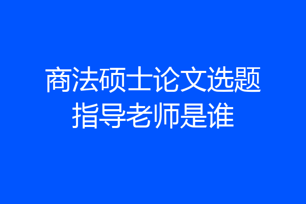 商法硕士论文选题指导老师是谁