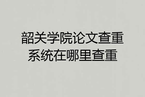 韶关学院论文查重系统在哪里查重