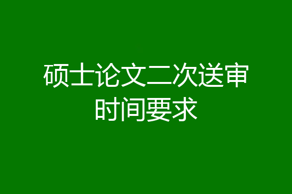 硕士论文二次送审时间要求