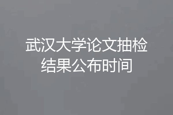 武汉大学论文抽检结果公布时间