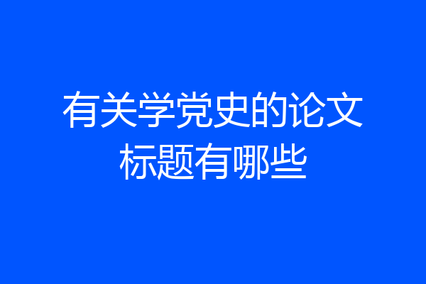 有关学党史的论文标题有哪些