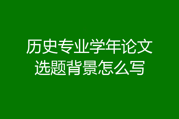 历史专业学年论文选题背景怎么写