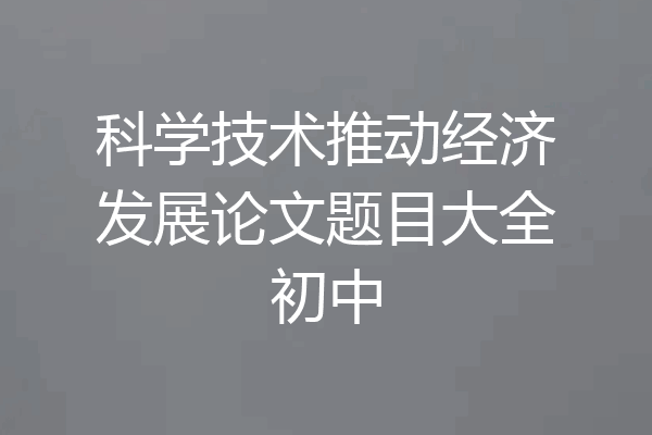科学技术推动经济发展论文题目大全初中