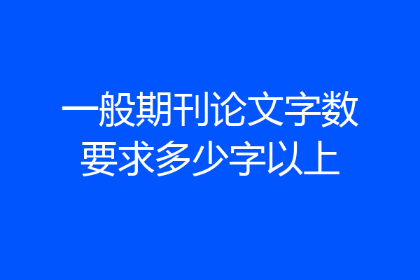 一般期刊论文字数要求多少字以上