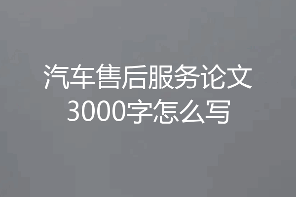 汽车售后服务论文3000字怎么写