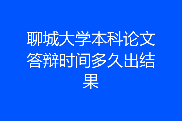 聊城大学本科论文答辩时间多久出结果