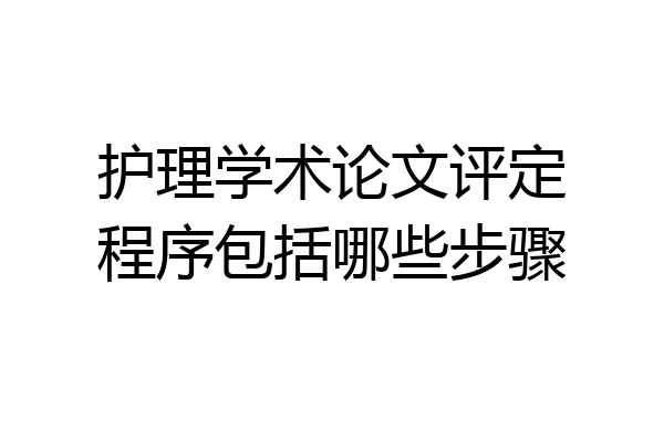 护理学术论文评定程序包括哪些步骤