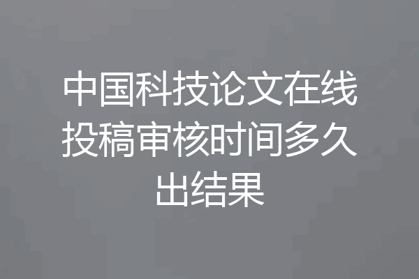 中国科技论文在线投稿审核时间多久出结果