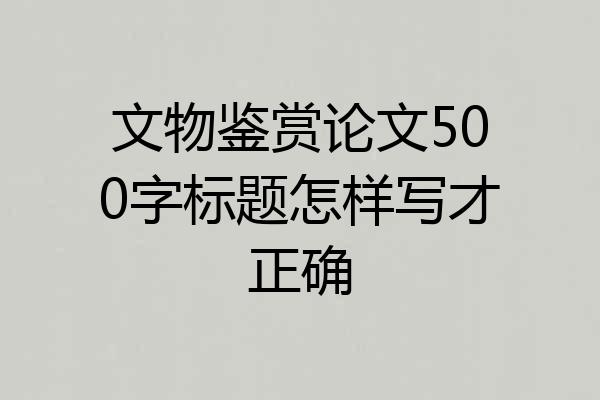 文物鉴赏论文500字标题怎样写才正确