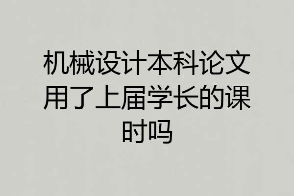 机械设计本科论文用了上届学长的课时吗