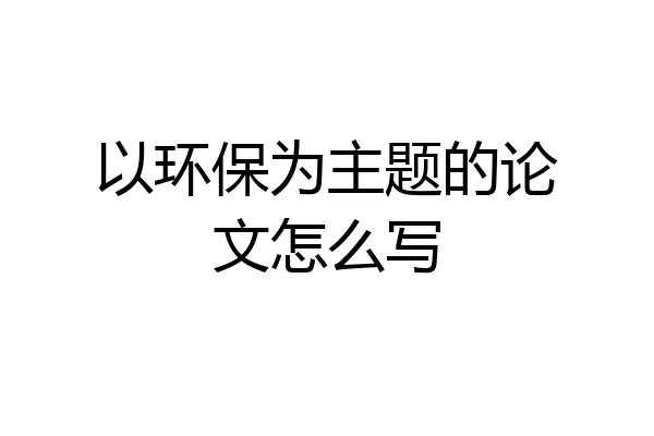 以环保为主题的论文怎么写