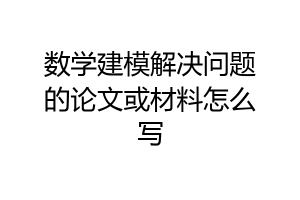 数学建模解决问题的论文或材料怎么写