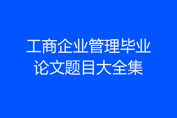 工商企业管理毕业论文题目大全集