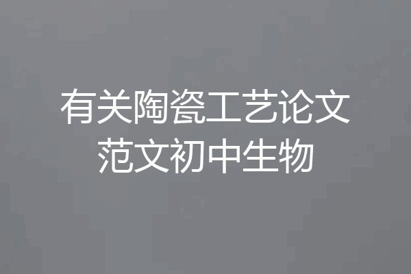 有关陶瓷工艺论文范文初中生物