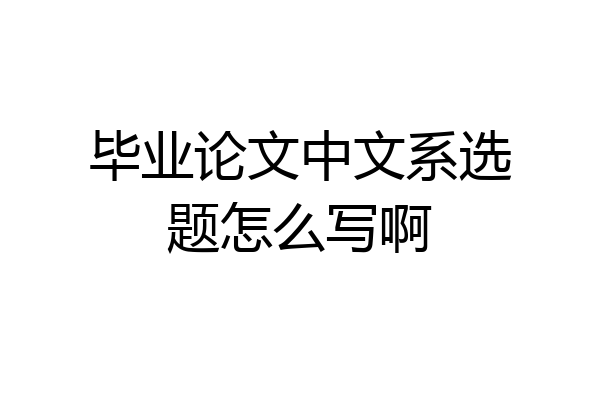 毕业论文中文系选题怎么写啊
