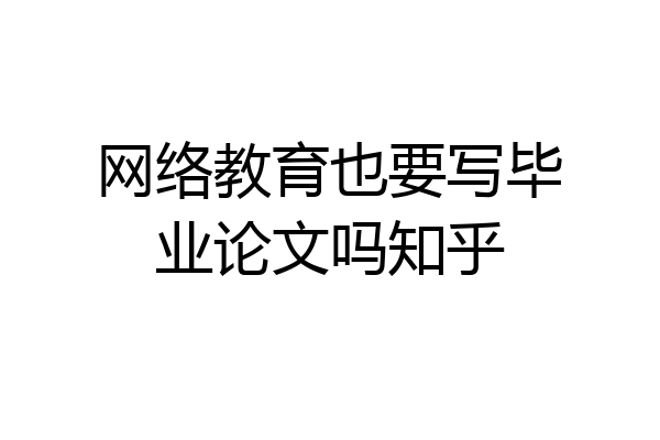 网络教育也要写毕业论文吗知乎