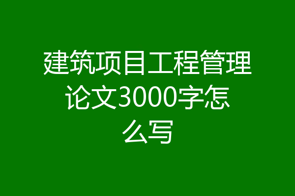 建筑项目工程管理论文3000字怎么写