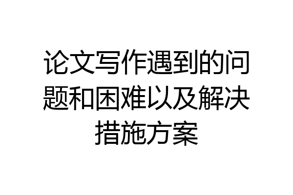 论文写作遇到的问题和困难以及解决措施方案