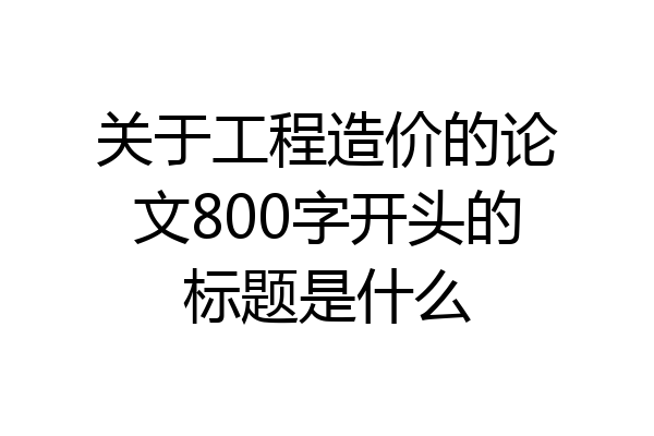 关于工程造价的论文800字开头的标题是什么