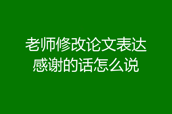 老师修改论文表达感谢的话怎么说