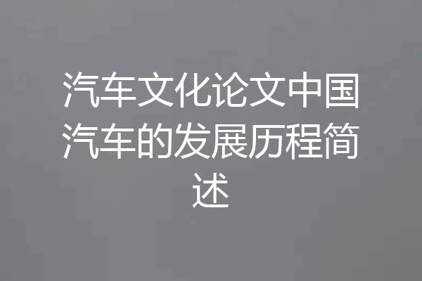 汽车文化论文中国汽车的发展历程简述