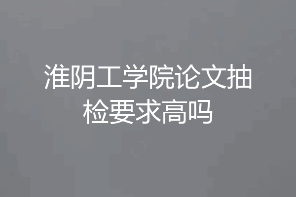 淮阴工学院论文抽检要求高吗