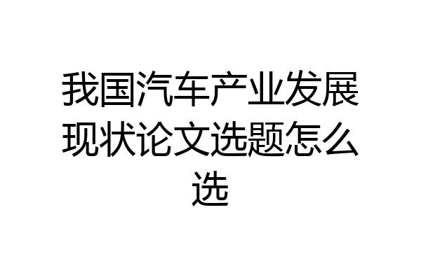 我国汽车产业发展现状论文选题怎么选