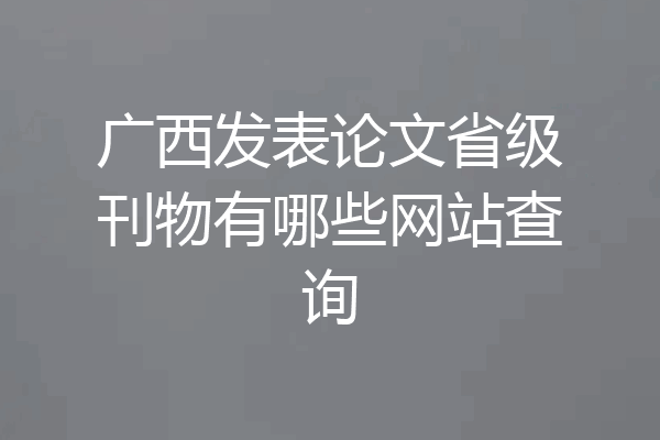 广西发表论文省级刊物有哪些网站查询