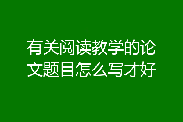 有关阅读教学的论文题目怎么写才好