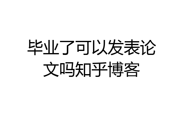 毕业了可以发表论文吗知乎博客