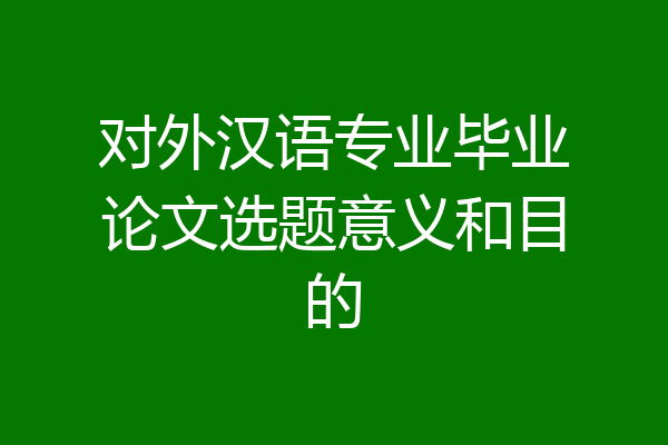 对外汉语专业毕业论文选题意义和目的