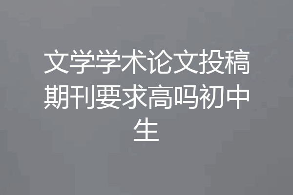 文学学术论文投稿期刊要求高吗初中生