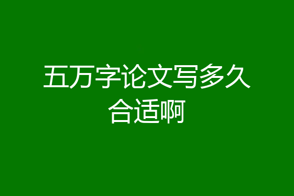 五万字论文写多久合适啊