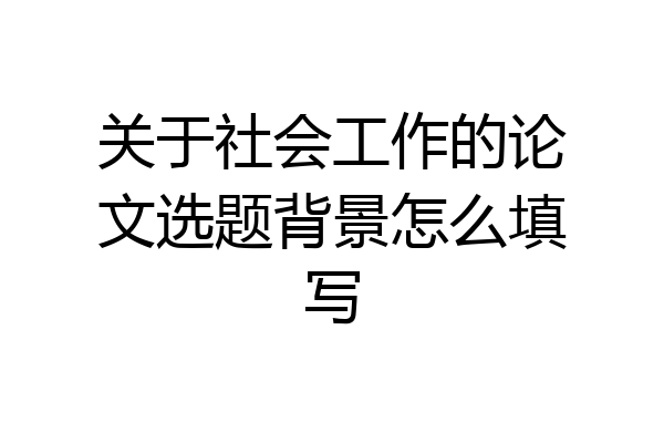 关于社会工作的论文选题背景怎么填写